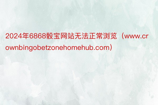 2024年6868骰宝网站无法正常浏览（www.crownbingobetzonehomehub.com）