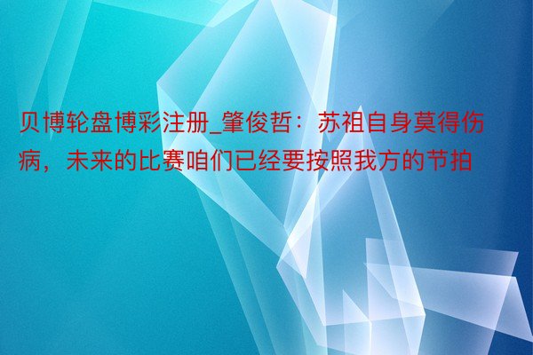 贝博轮盘博彩注册_肇俊哲：苏祖自身莫得伤病，未来的比赛咱们已经要按照我方的节拍