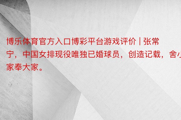 博乐体育官方入口博彩平台游戏评价 | 张常宁，中国女排现役唯独已婚球员，创造记载，舍小家奉大家。
