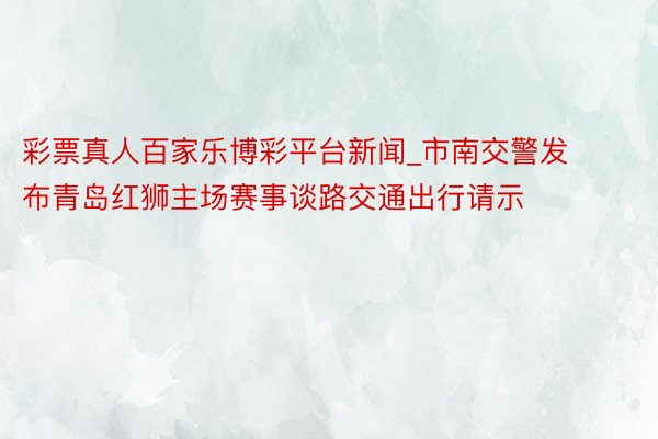 彩票真人百家乐博彩平台新闻_市南交警发布青岛红狮主场赛事谈路交通出行请示