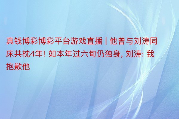 真钱博彩博彩平台游戏直播 | 他曾与刘涛同床共枕4年! 如本年过六旬仍独身， 刘涛: 我抱歉他