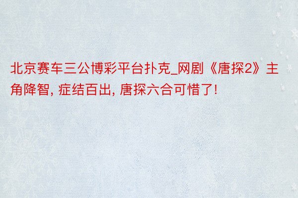 北京赛车三公博彩平台扑克_网剧《唐探2》主角降智， 症结百出， 唐探六合可惜了!