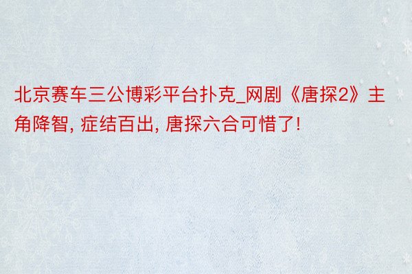 北京赛车三公博彩平台扑克_网剧《唐探2》主角降智, 症结百出, 唐探六合可惜了!