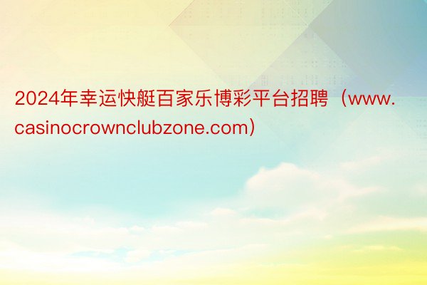 2024年幸运快艇百家乐博彩平台招聘（www.casinocrownclubzone.com）