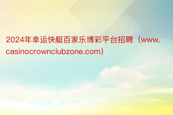 2024年幸运快艇百家乐博彩平台招聘（www.casinocrownclubzone.com）