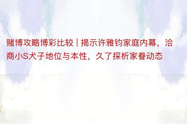 赌博攻略博彩比较 | 揭示许雅钧家庭内幕，洽商小S犬子地位与本性，久了探析家眷动态