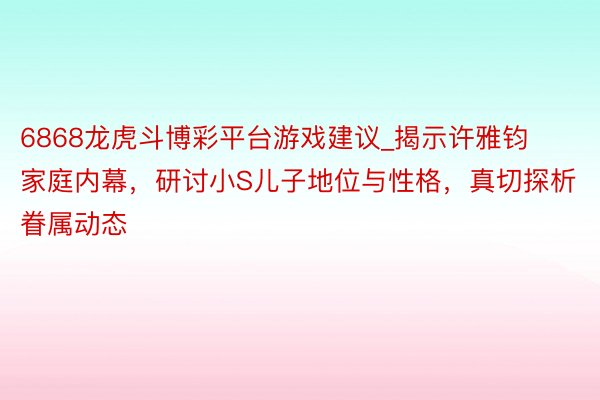 6868龙虎斗博彩平台游戏建议_揭示许雅钧家庭内幕，研讨小S儿子地位与性格，真切探析眷属动态