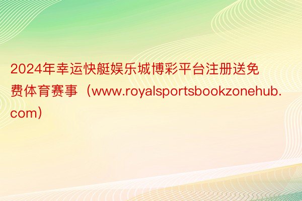 2024年幸运快艇娱乐城博彩平台注册送免费体育赛事（www.royalsportsbookzonehub.com）