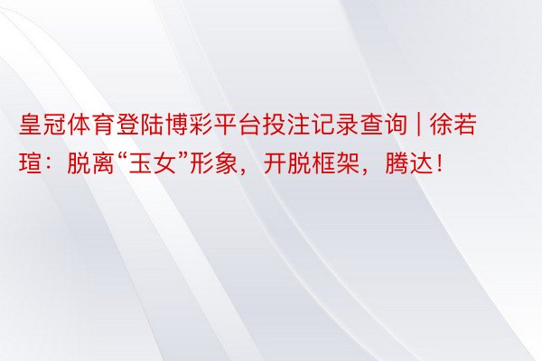 皇冠体育登陆博彩平台投注记录查询 | 徐若瑄：脱离“玉女”形象，开脱框架，腾达！