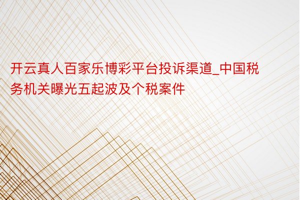 开云真人百家乐博彩平台投诉渠道_中国税务机关曝光五起波及个税案件