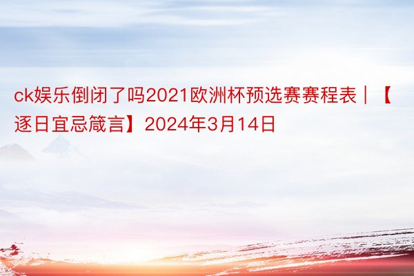 ck娱乐倒闭了吗2021欧洲杯预选赛赛程表 | 【逐日宜忌箴言】2024年3月14日