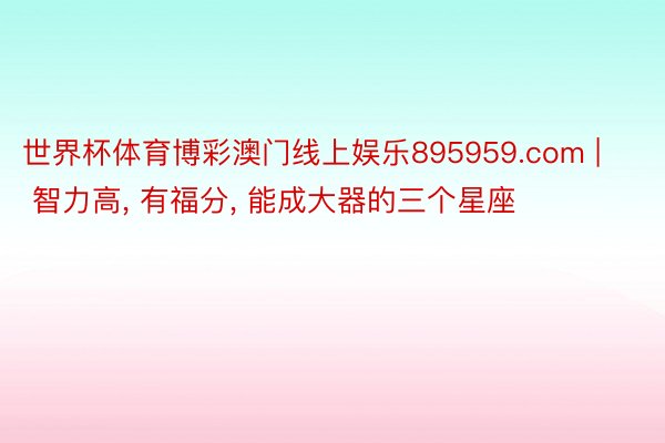 世界杯体育博彩澳门线上娱乐895959.com | 智力高， 有福分， 能成大器的三个星座