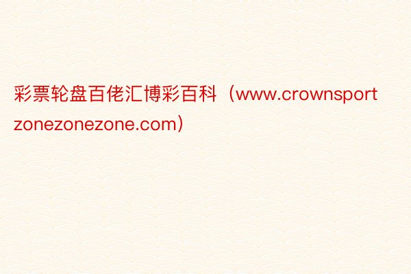 彩票轮盘百佬汇博彩百科（www.crownsportzonezonezone.com）