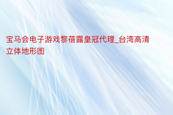 宝马会电子游戏黎蓓露皇冠代理_台湾高清立体地形图