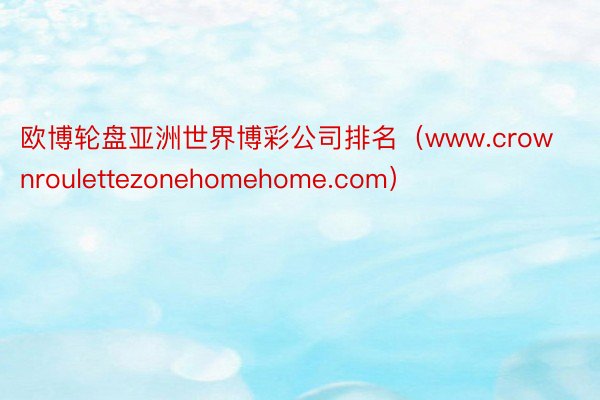 欧博轮盘亚洲世界博彩公司排名（www.crownroulettezonehomehome.com）