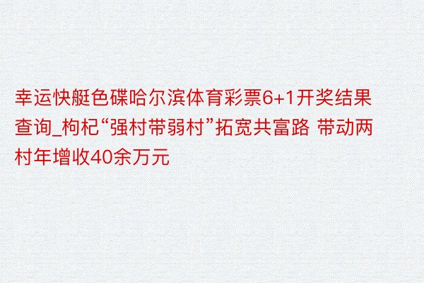 幸运快艇色碟哈尔滨体育彩票6+1开奖结果查询_枸杞“强村带弱村”拓宽共富路 带动两村年增收40余万元