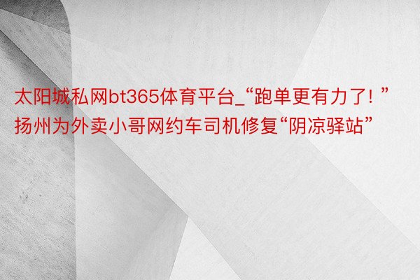 太阳城私网bt365体育平台_“跑单更有力了! ”扬州为外卖小哥网约车司机修复“阴凉驿站”