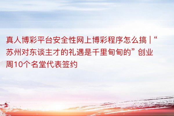 真人博彩平台安全性网上博彩程序怎么搞 | “苏州对东谈主才的礼遇是千里甸甸的” 创业周10个名堂代表签约