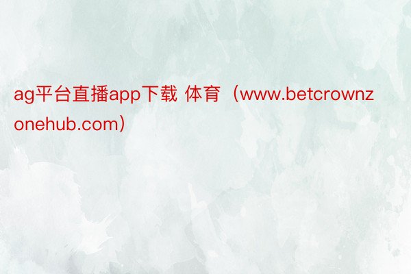 ag平台直播app下载 体育（www.betcrownzonehub.com）