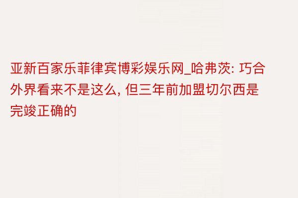 亚新百家乐菲律宾博彩娱乐网_哈弗茨: 巧合外界看来不是这么， 但三年前加盟切尔西是完竣正确的