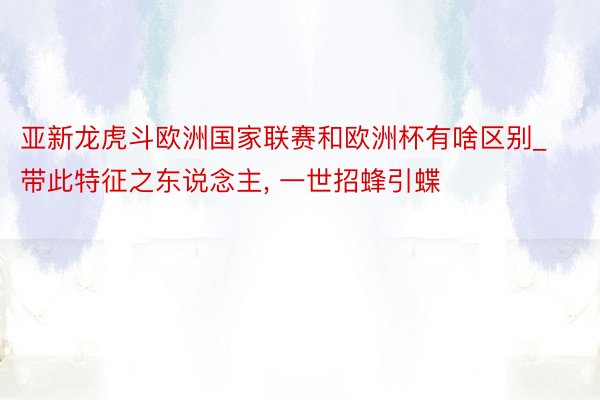 亚新龙虎斗欧洲国家联赛和欧洲杯有啥区别_带此特征之东说念主， 一世招蜂引蝶