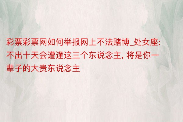 彩票彩票网如何举报网上不法赌博_处女座: 不出十天会遭逢这三个东说念主， 将是你一辈子的大贵东说念主