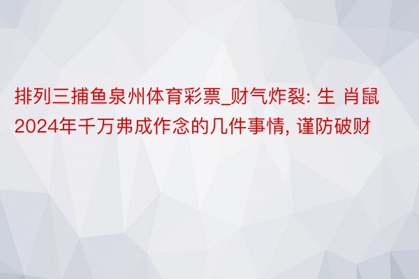 排列三捕鱼泉州体育彩票_财气炸裂: 生 肖鼠2024年千万弗成作念的几件事情， 谨防破财