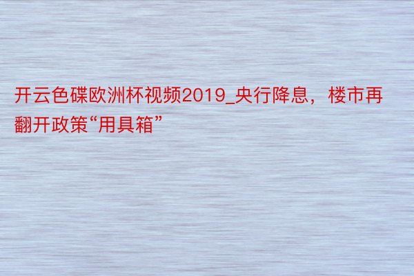 开云色碟欧洲杯视频2019_央行降息，楼市再翻开政策“用具箱”