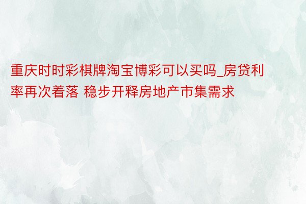 重庆时时彩棋牌淘宝博彩可以买吗_房贷利率再次着落 稳步开释房地产市集需求