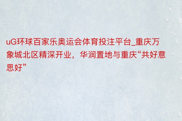 uG环球百家乐奥运会体育投注平台_重庆万象城北区精深开业，华润置地与重庆“共好意思好”