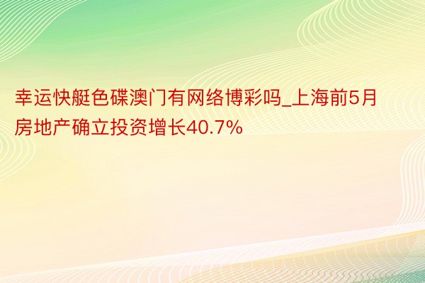 幸运快艇色碟澳门有网络博彩吗_上海前5月房地产确立投资增长40.7%