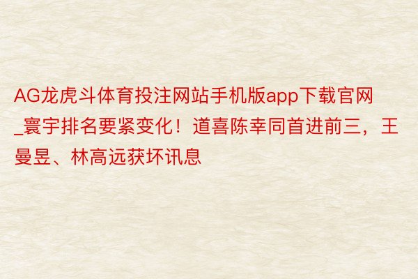 AG龙虎斗体育投注网站手机版app下载官网_寰宇排名要紧变化！道喜陈幸同首进前三，王曼昱、林高远获坏讯息