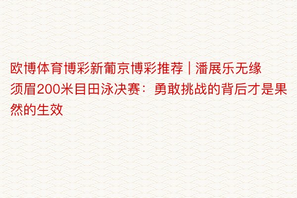 欧博体育博彩新葡京博彩推荐 | 潘展乐无缘须眉200米目田泳决赛：勇敢挑战的背后才是果然的生效