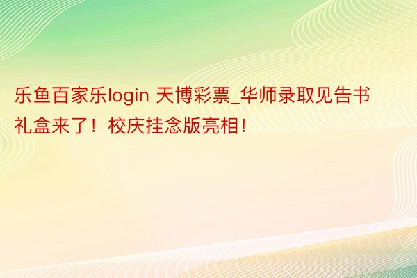 乐鱼百家乐login 天博彩票_华师录取见告书礼盒来了！校庆挂念版亮相！