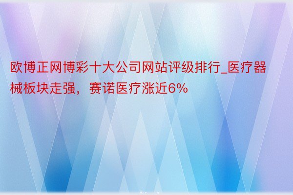 欧博正网博彩十大公司网站评级排行_医疗器械板块走强，赛诺医疗涨近6%