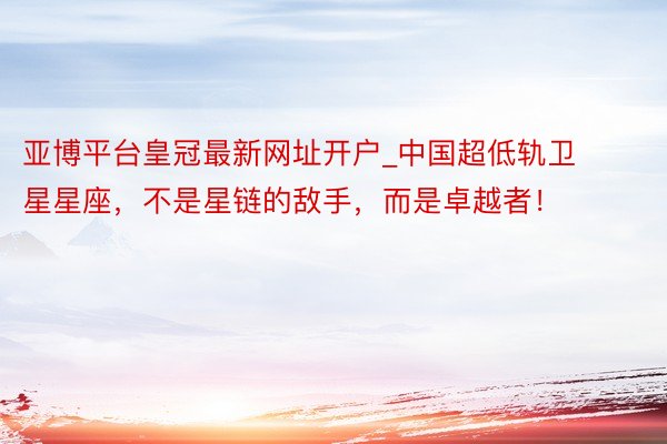 亚博平台皇冠最新网址开户_中国超低轨卫星星座，不是星链的敌手，而是卓越者！