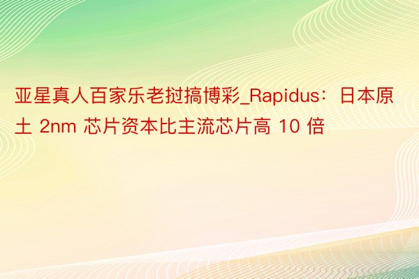 亚星真人百家乐老挝搞博彩_Rapidus：日本原土 2nm 芯片资本比主流芯片高 10 倍