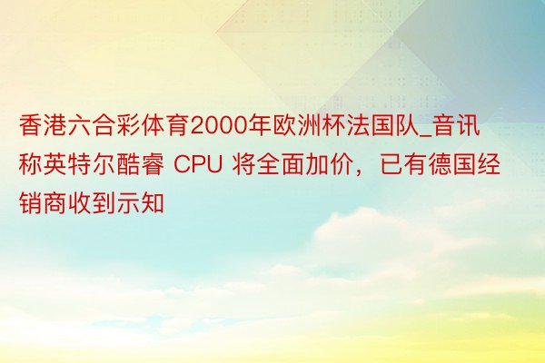 香港六合彩体育2000年欧洲杯法国队_音讯称英特尔酷睿 CPU 将全面加价，已有德国经销商收到示知