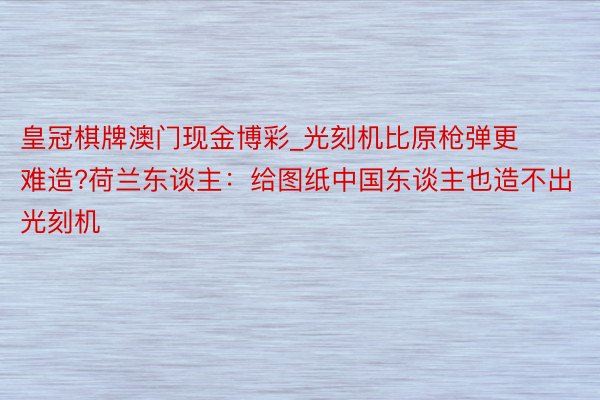 皇冠棋牌澳门现金博彩_光刻机比原枪弹更难造?荷兰东谈主：给图纸中国东谈主也造不出光刻机