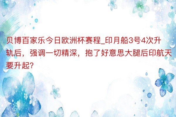 贝博百家乐今日欧洲杯赛程_印月船3号4次升轨后，强调一切精深，抱了好意思大腿后印航天要升起？