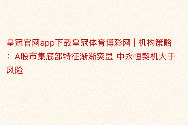 皇冠官网app下载皇冠体育博彩网 | 机构策略：A股市集底部特征渐渐突显 中永恒契机大于风险