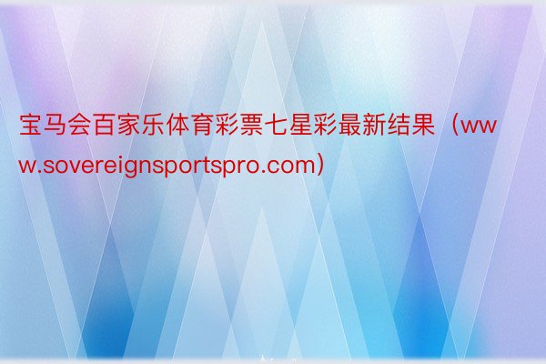 宝马会百家乐体育彩票七星彩最新结果（www.sovereignsportspro.com）