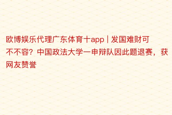 欧博娱乐代理广东体育十app | 发国难财可不不容？中国政法大学一申辩队因此题退赛，获网友赞誉