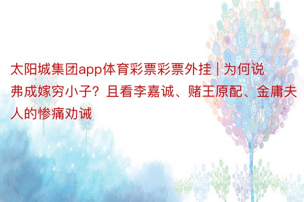 太阳城集团app体育彩票彩票外挂 | 为何说弗成嫁穷小子？且看李嘉诚、赌王原配、金庸夫人的惨痛劝诫