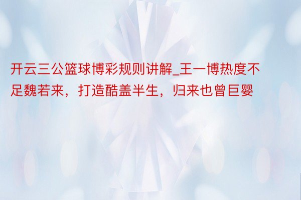 开云三公篮球博彩规则讲解_王一博热度不足魏若来，打造酷盖半生，归来也曾巨婴