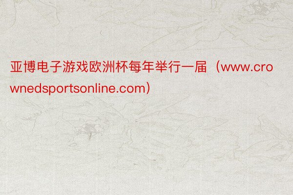 亚博电子游戏欧洲杯每年举行一届（www.crownedsportsonline.com）