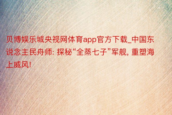 贝博娱乐城央视网体育app官方下载_中国东说念主民舟师: 探秘“全蒸七子”军舰, 重塑海上威风!