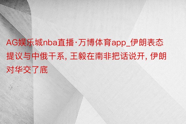 AG娱乐城nba直播·万博体育app_伊朗表态提议与中俄干系， 王毅在南非把话说开， 伊朗对华交了底