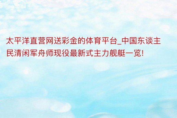 太平洋直营网送彩金的体育平台_中国东谈主民清闲军舟师现役最新式主力舰艇一览!