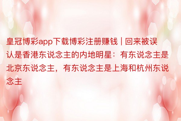 皇冠博彩app下载博彩注册赚钱 | 回来被误认是香港东说念主的内地明星：有东说念主是北京东说念主，有东说念主是上海和杭州东说念主